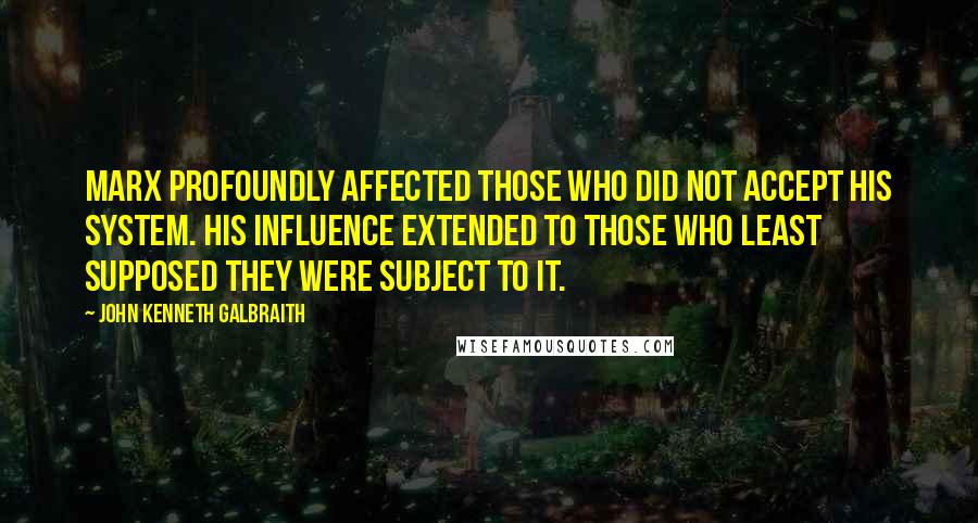 John Kenneth Galbraith Quotes: Marx profoundly affected those who did not accept his system. His influence extended to those who least supposed they were subject to it.