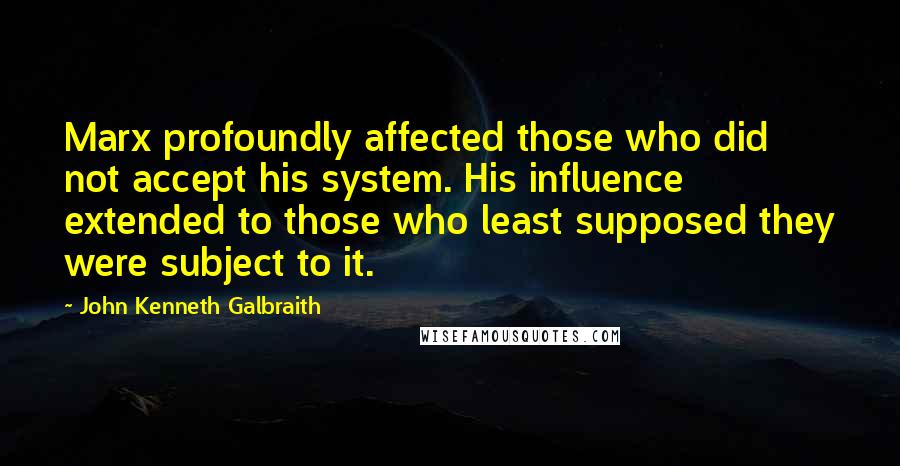 John Kenneth Galbraith Quotes: Marx profoundly affected those who did not accept his system. His influence extended to those who least supposed they were subject to it.