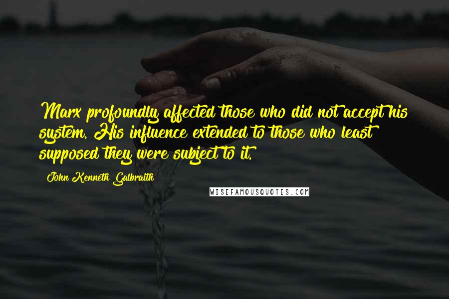 John Kenneth Galbraith Quotes: Marx profoundly affected those who did not accept his system. His influence extended to those who least supposed they were subject to it.