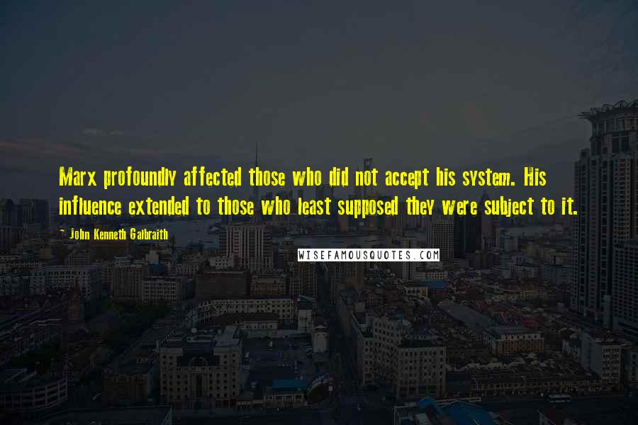 John Kenneth Galbraith Quotes: Marx profoundly affected those who did not accept his system. His influence extended to those who least supposed they were subject to it.