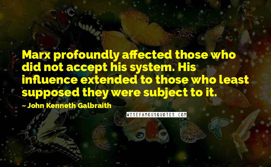 John Kenneth Galbraith Quotes: Marx profoundly affected those who did not accept his system. His influence extended to those who least supposed they were subject to it.