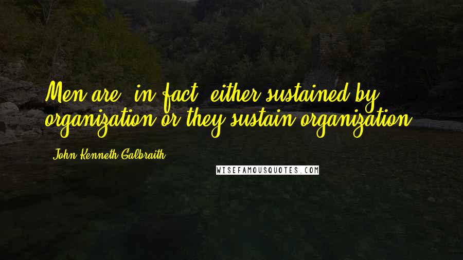 John Kenneth Galbraith Quotes: Men are, in fact, either sustained by organization or they sustain organization.