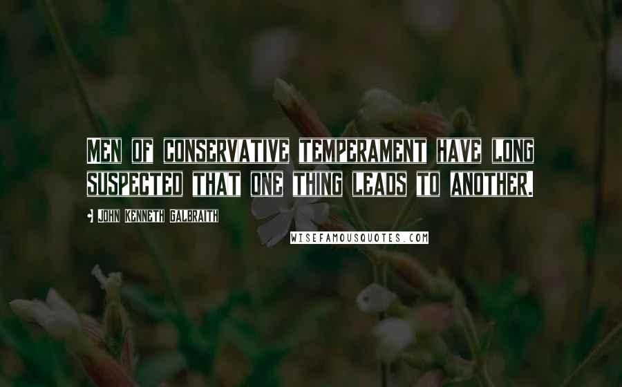 John Kenneth Galbraith Quotes: Men of conservative temperament have long suspected that one thing leads to another.