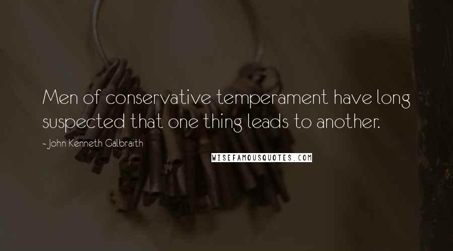 John Kenneth Galbraith Quotes: Men of conservative temperament have long suspected that one thing leads to another.