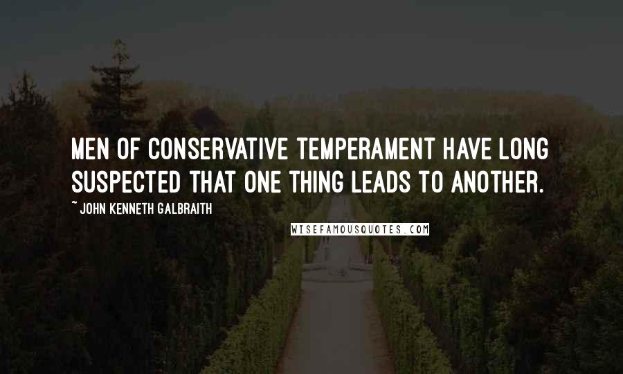 John Kenneth Galbraith Quotes: Men of conservative temperament have long suspected that one thing leads to another.