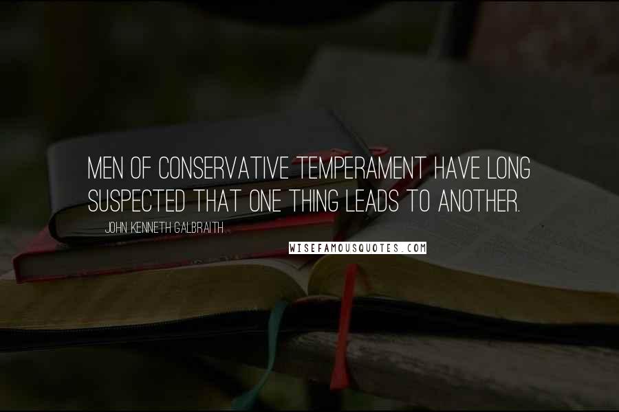 John Kenneth Galbraith Quotes: Men of conservative temperament have long suspected that one thing leads to another.