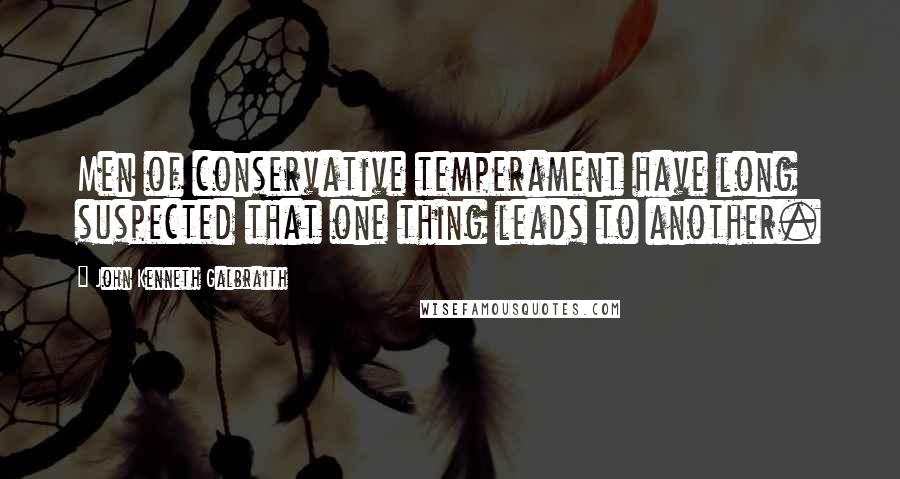 John Kenneth Galbraith Quotes: Men of conservative temperament have long suspected that one thing leads to another.