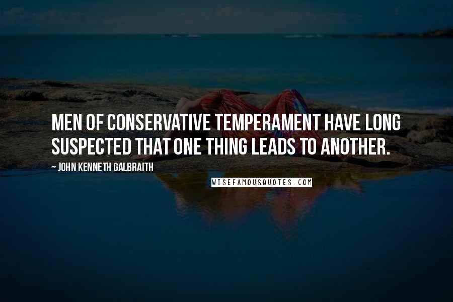 John Kenneth Galbraith Quotes: Men of conservative temperament have long suspected that one thing leads to another.