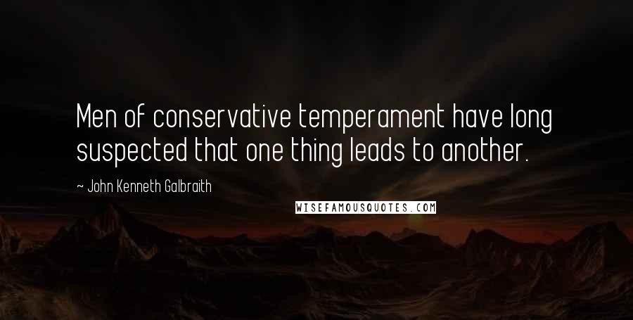 John Kenneth Galbraith Quotes: Men of conservative temperament have long suspected that one thing leads to another.