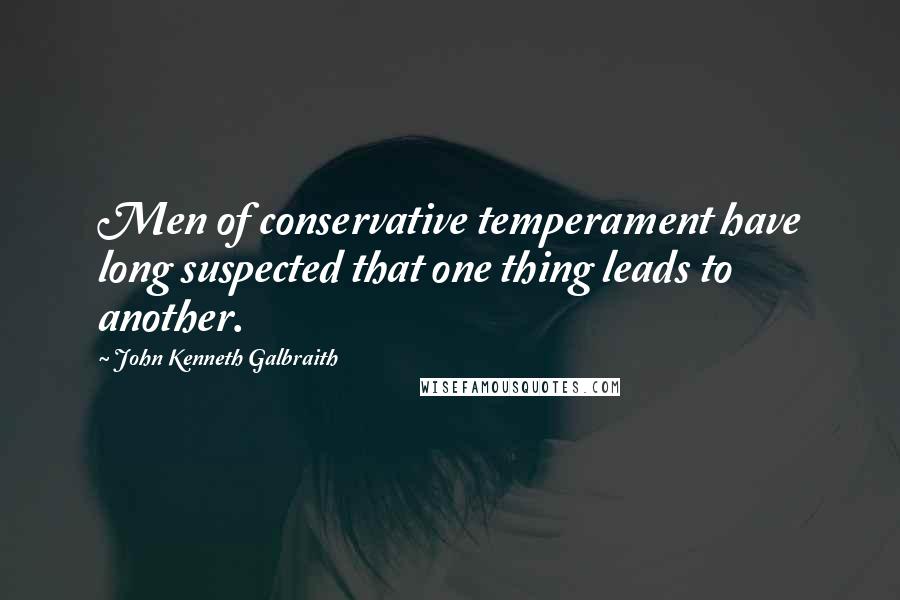 John Kenneth Galbraith Quotes: Men of conservative temperament have long suspected that one thing leads to another.