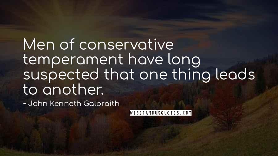 John Kenneth Galbraith Quotes: Men of conservative temperament have long suspected that one thing leads to another.