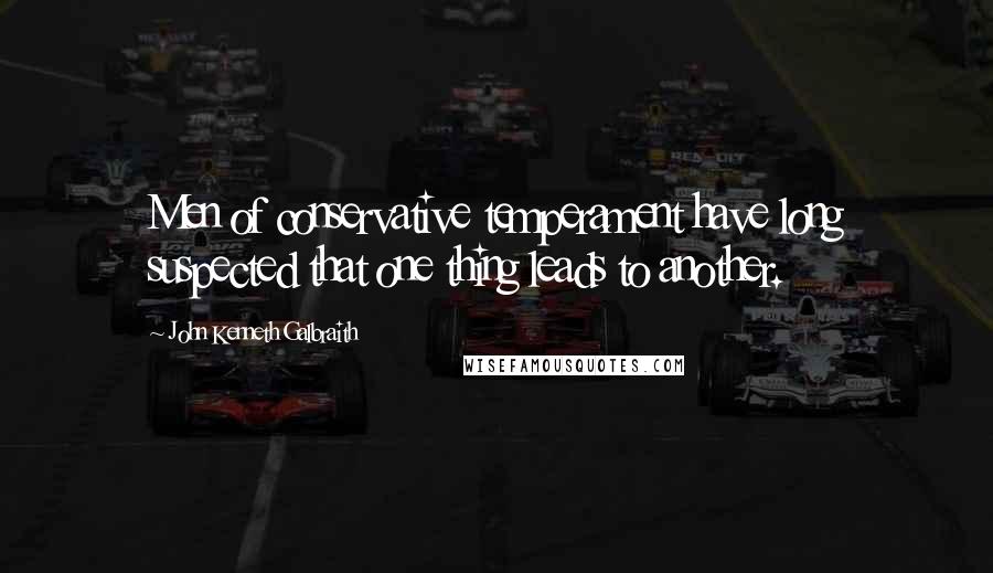 John Kenneth Galbraith Quotes: Men of conservative temperament have long suspected that one thing leads to another.