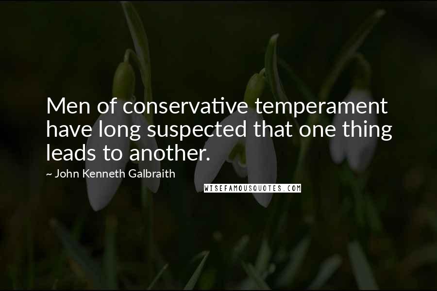 John Kenneth Galbraith Quotes: Men of conservative temperament have long suspected that one thing leads to another.