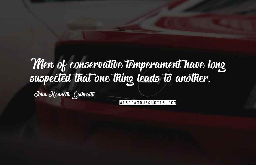 John Kenneth Galbraith Quotes: Men of conservative temperament have long suspected that one thing leads to another.