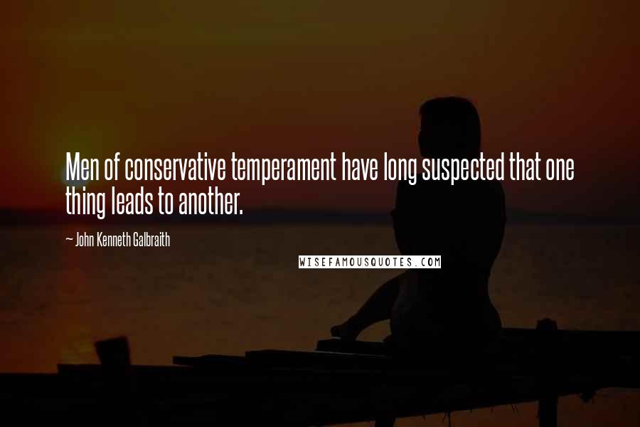 John Kenneth Galbraith Quotes: Men of conservative temperament have long suspected that one thing leads to another.