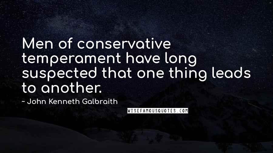 John Kenneth Galbraith Quotes: Men of conservative temperament have long suspected that one thing leads to another.