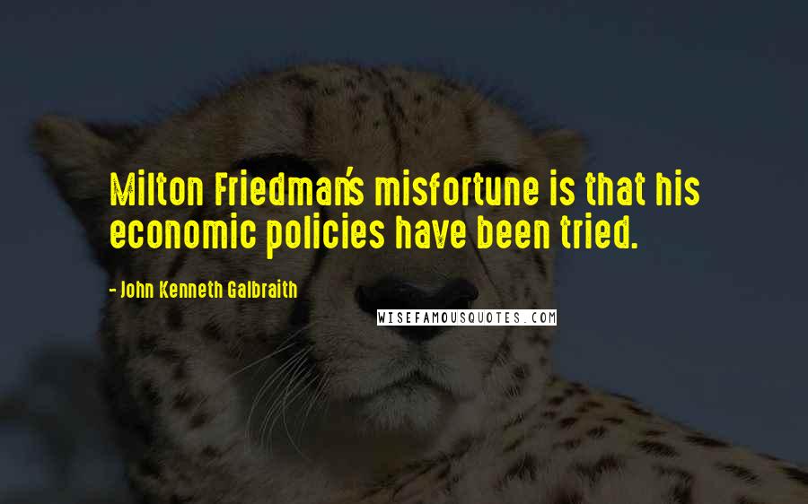 John Kenneth Galbraith Quotes: Milton Friedman's misfortune is that his economic policies have been tried.