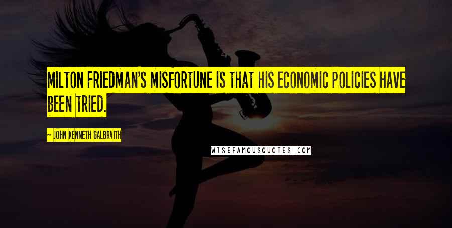 John Kenneth Galbraith Quotes: Milton Friedman's misfortune is that his economic policies have been tried.