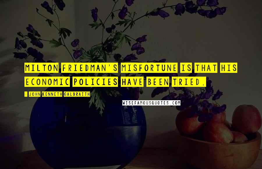 John Kenneth Galbraith Quotes: Milton Friedman's misfortune is that his economic policies have been tried.