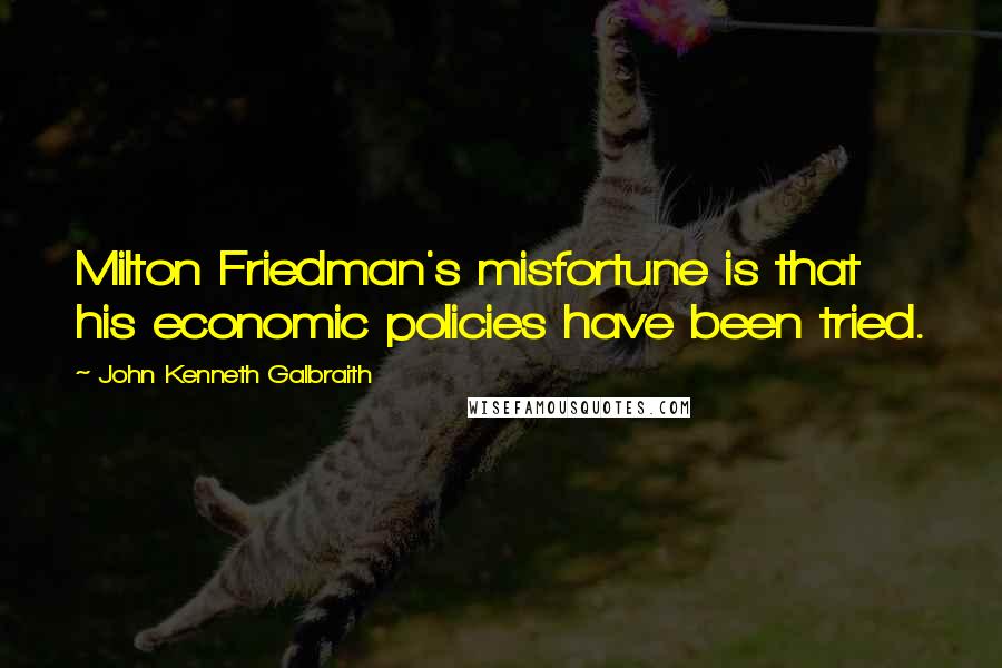 John Kenneth Galbraith Quotes: Milton Friedman's misfortune is that his economic policies have been tried.