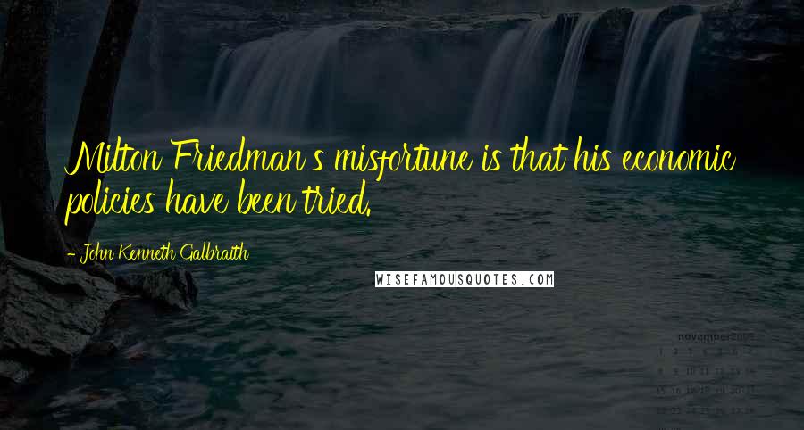 John Kenneth Galbraith Quotes: Milton Friedman's misfortune is that his economic policies have been tried.