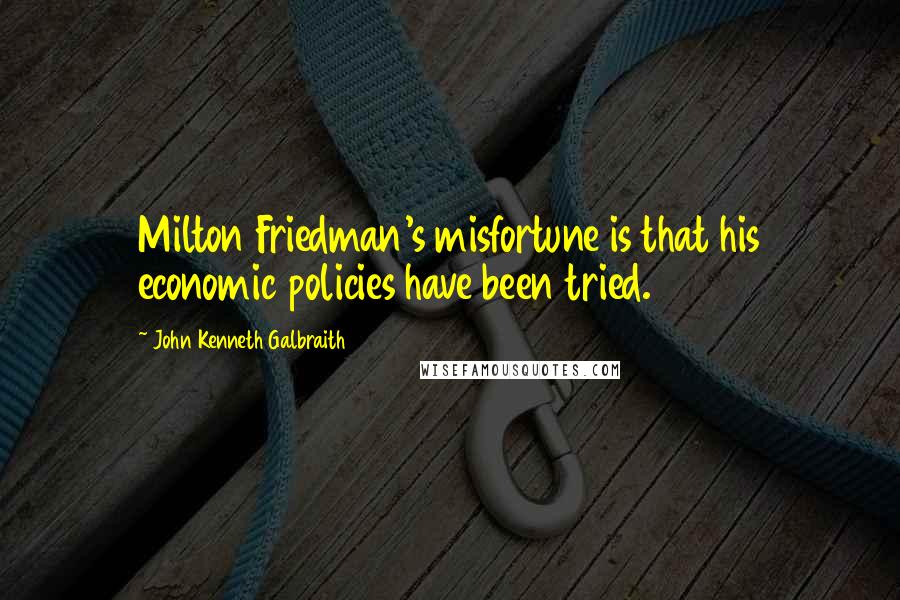 John Kenneth Galbraith Quotes: Milton Friedman's misfortune is that his economic policies have been tried.