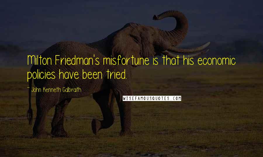 John Kenneth Galbraith Quotes: Milton Friedman's misfortune is that his economic policies have been tried.