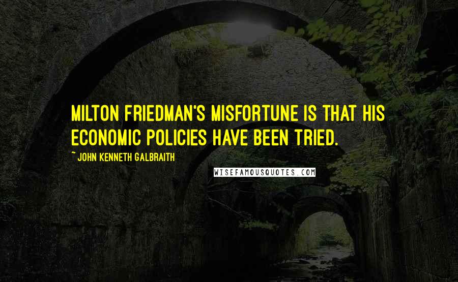 John Kenneth Galbraith Quotes: Milton Friedman's misfortune is that his economic policies have been tried.
