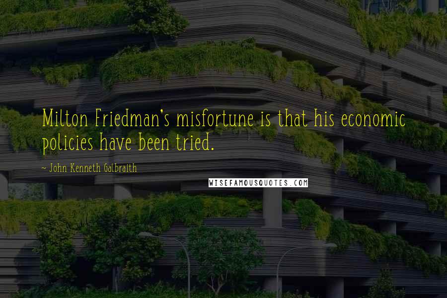 John Kenneth Galbraith Quotes: Milton Friedman's misfortune is that his economic policies have been tried.