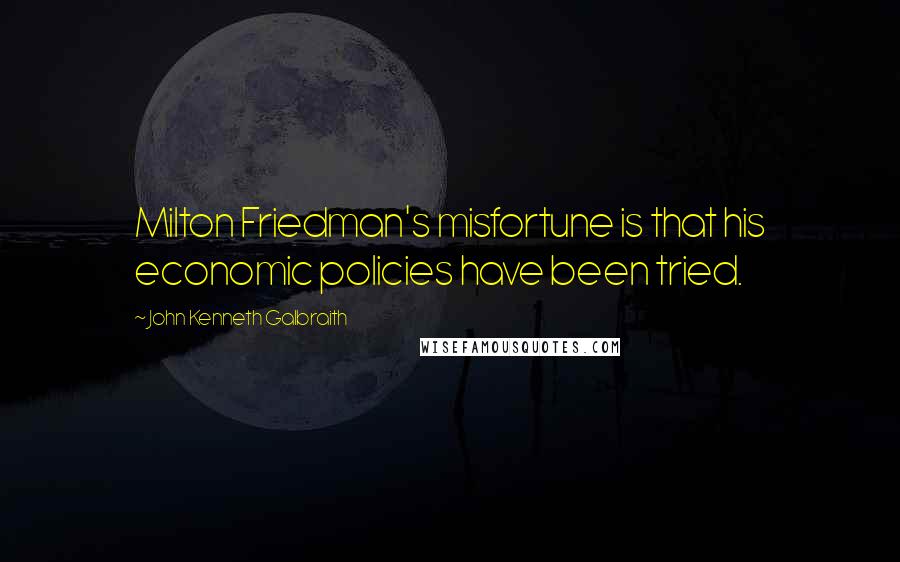 John Kenneth Galbraith Quotes: Milton Friedman's misfortune is that his economic policies have been tried.