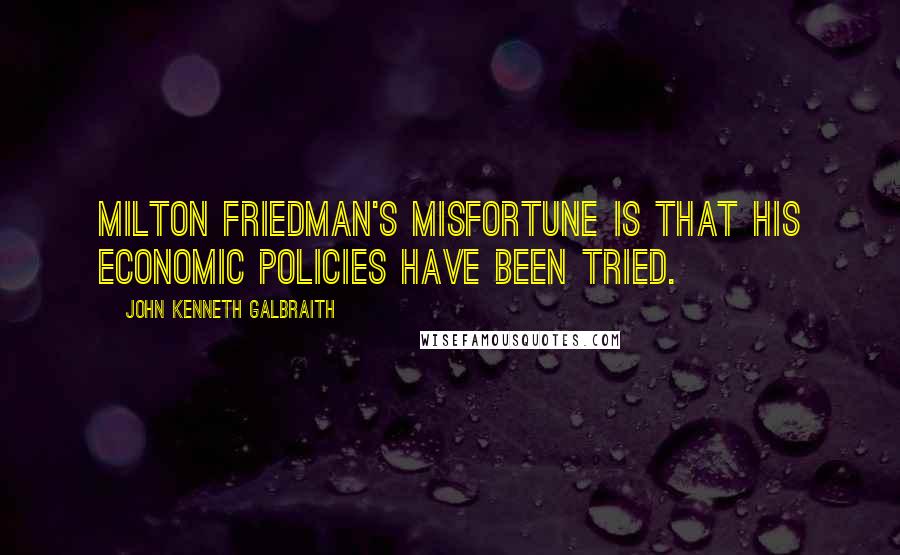 John Kenneth Galbraith Quotes: Milton Friedman's misfortune is that his economic policies have been tried.