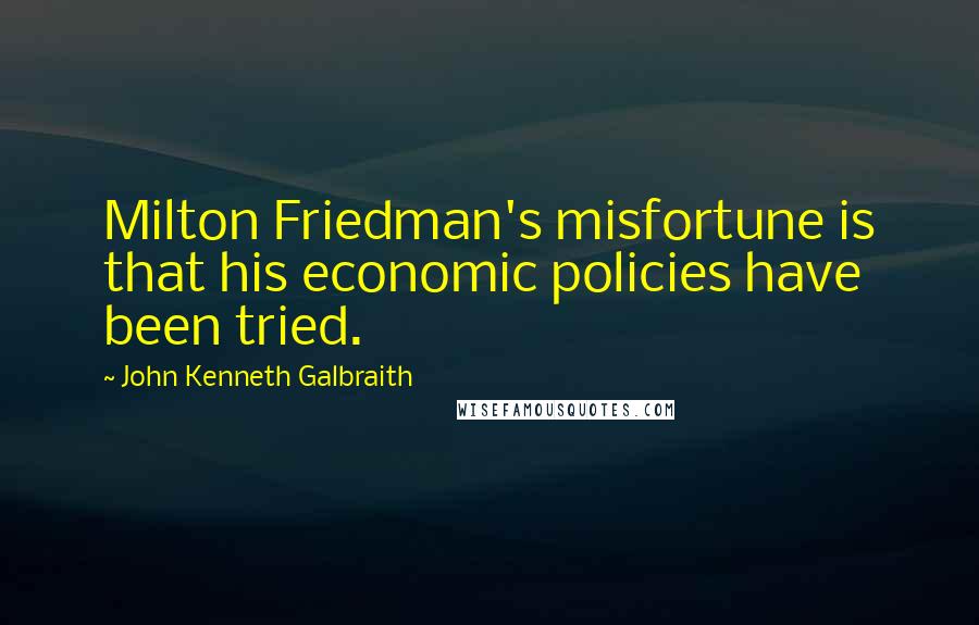 John Kenneth Galbraith Quotes: Milton Friedman's misfortune is that his economic policies have been tried.