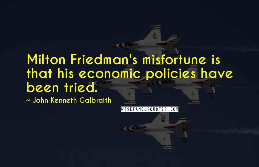 John Kenneth Galbraith Quotes: Milton Friedman's misfortune is that his economic policies have been tried.