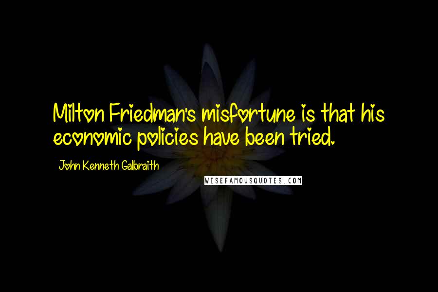 John Kenneth Galbraith Quotes: Milton Friedman's misfortune is that his economic policies have been tried.