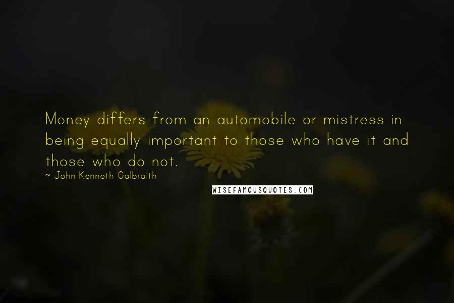 John Kenneth Galbraith Quotes: Money differs from an automobile or mistress in being equally important to those who have it and those who do not.