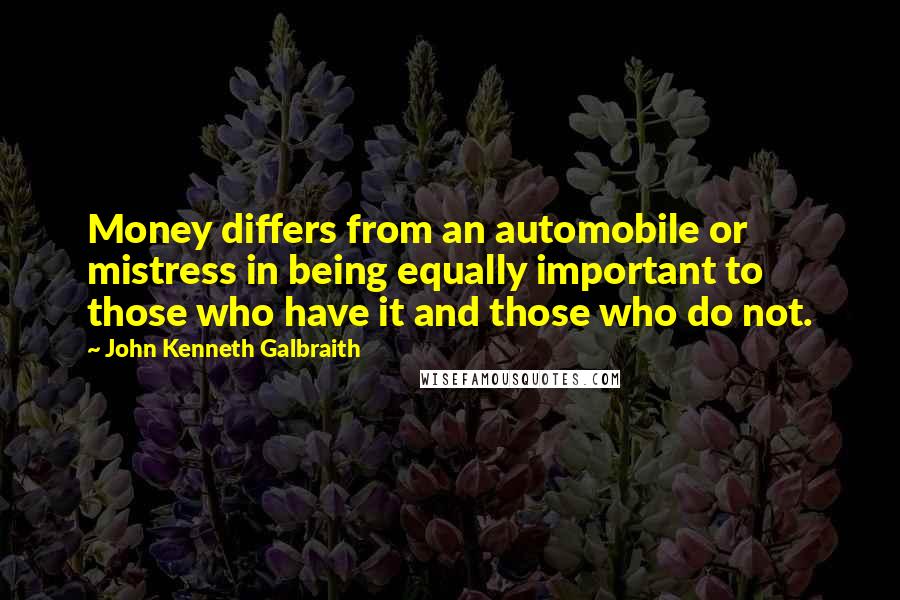 John Kenneth Galbraith Quotes: Money differs from an automobile or mistress in being equally important to those who have it and those who do not.