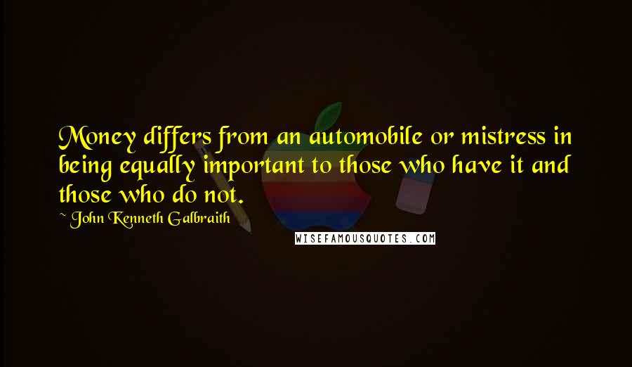 John Kenneth Galbraith Quotes: Money differs from an automobile or mistress in being equally important to those who have it and those who do not.