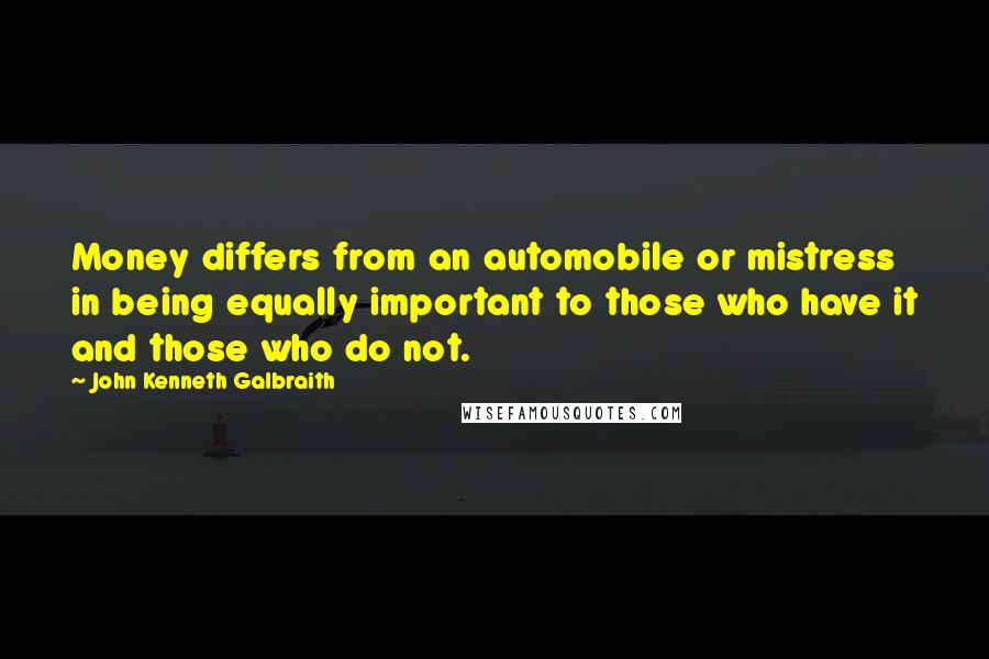 John Kenneth Galbraith Quotes: Money differs from an automobile or mistress in being equally important to those who have it and those who do not.