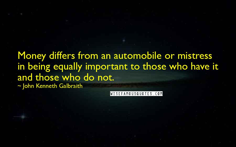 John Kenneth Galbraith Quotes: Money differs from an automobile or mistress in being equally important to those who have it and those who do not.