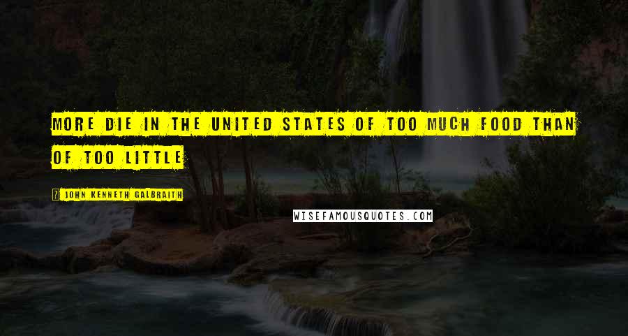 John Kenneth Galbraith Quotes: More die in the United States of too much food than of too little