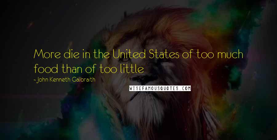 John Kenneth Galbraith Quotes: More die in the United States of too much food than of too little