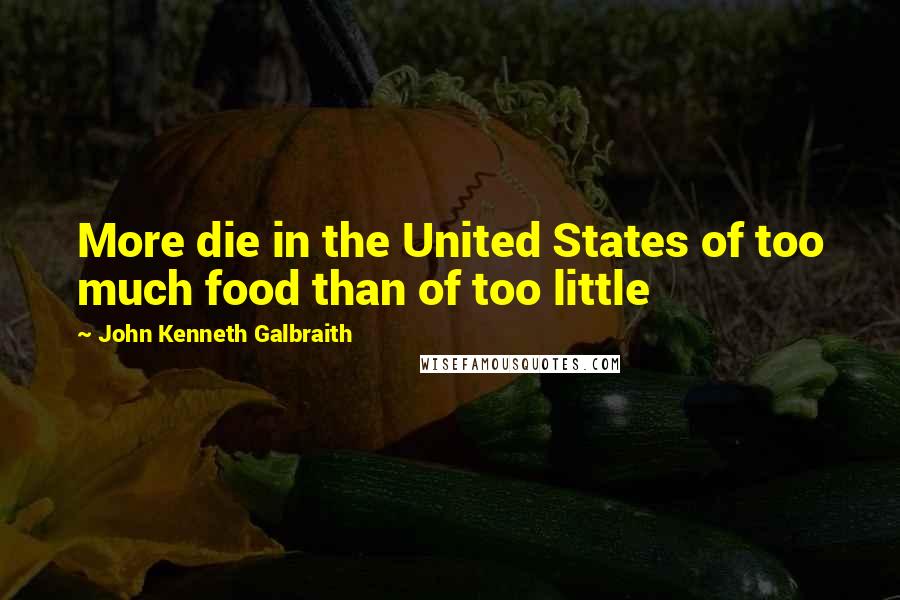 John Kenneth Galbraith Quotes: More die in the United States of too much food than of too little