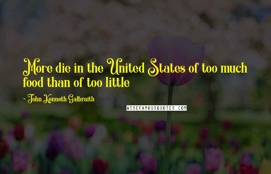 John Kenneth Galbraith Quotes: More die in the United States of too much food than of too little