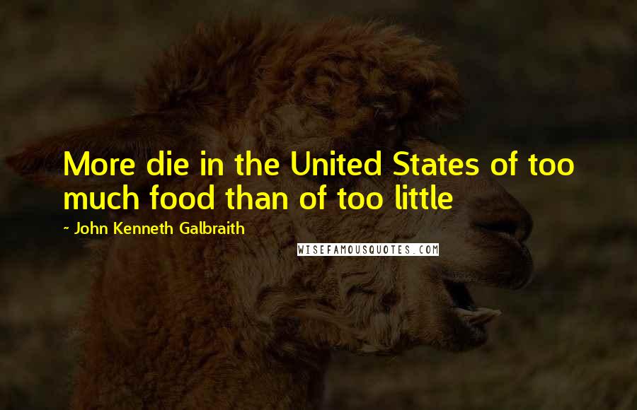 John Kenneth Galbraith Quotes: More die in the United States of too much food than of too little