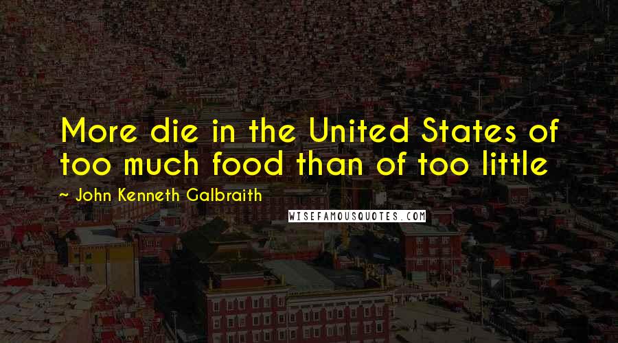 John Kenneth Galbraith Quotes: More die in the United States of too much food than of too little