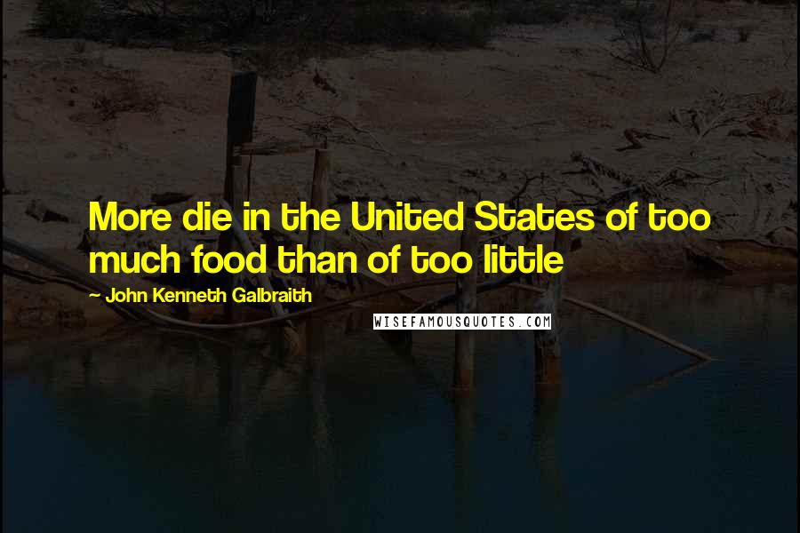 John Kenneth Galbraith Quotes: More die in the United States of too much food than of too little