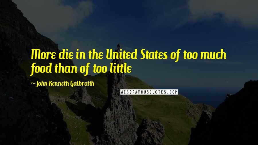 John Kenneth Galbraith Quotes: More die in the United States of too much food than of too little