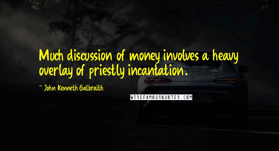 John Kenneth Galbraith Quotes: Much discussion of money involves a heavy overlay of priestly incantation.