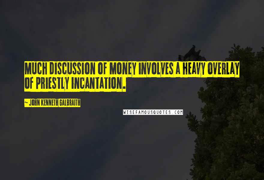 John Kenneth Galbraith Quotes: Much discussion of money involves a heavy overlay of priestly incantation.