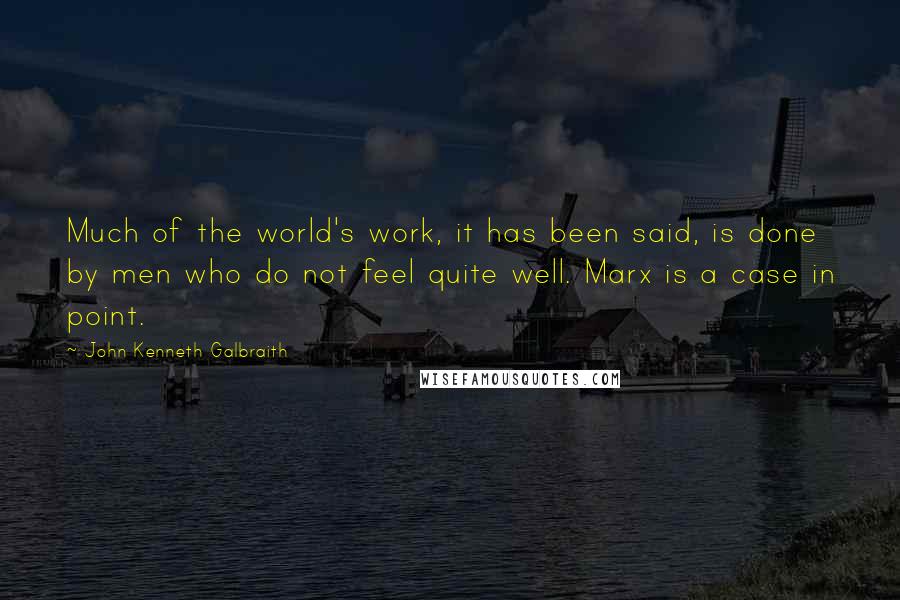 John Kenneth Galbraith Quotes: Much of the world's work, it has been said, is done by men who do not feel quite well. Marx is a case in point.